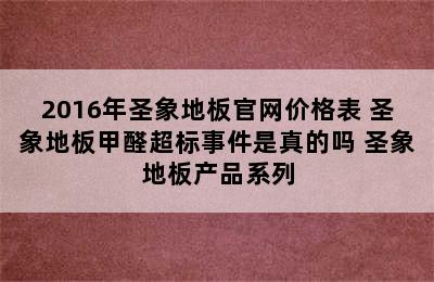 2016年圣象地板官网价格表 圣象地板甲醛超标事件是真的吗 圣象地板产品系列